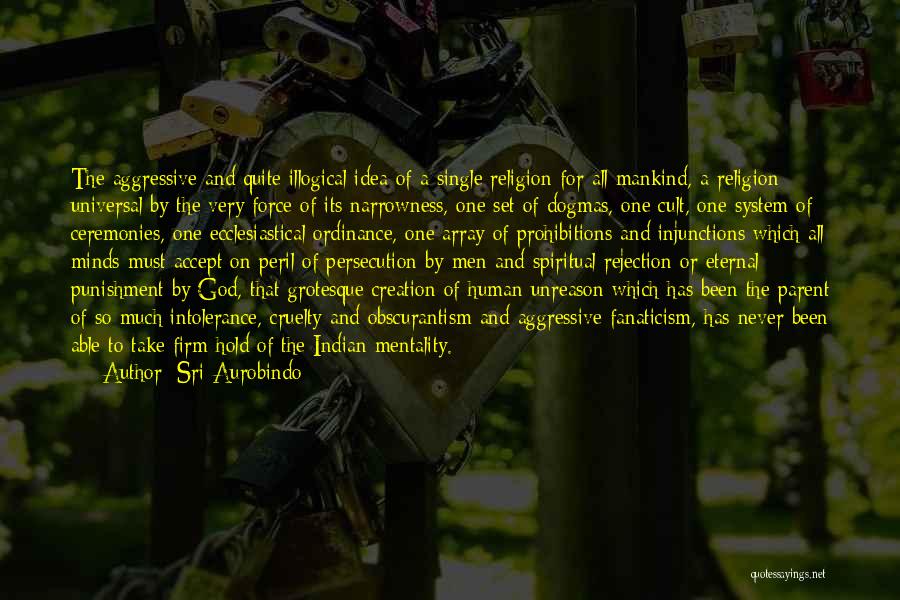 Sri Aurobindo Quotes: The Aggressive And Quite Illogical Idea Of A Single Religion For All Mankind, A Religion Universal By The Very Force