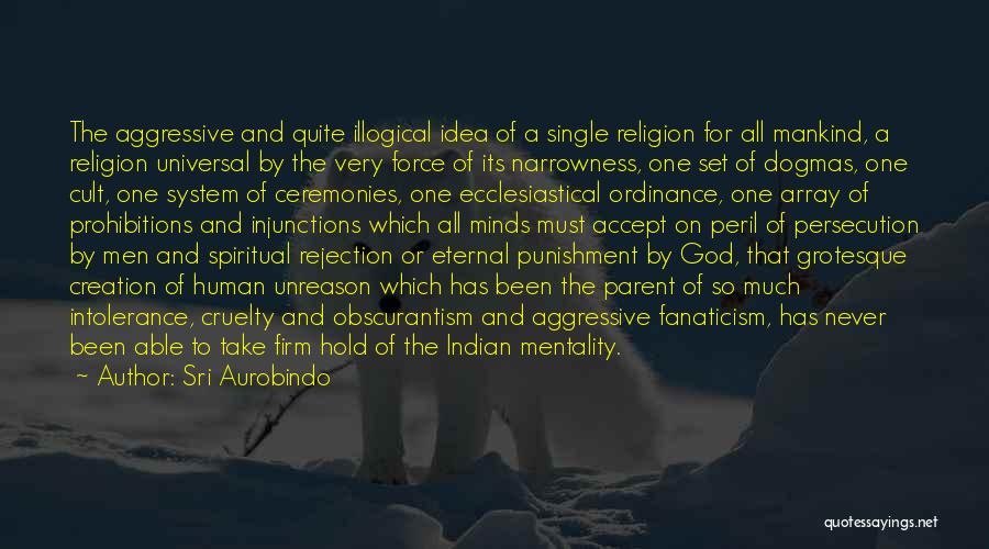 Sri Aurobindo Quotes: The Aggressive And Quite Illogical Idea Of A Single Religion For All Mankind, A Religion Universal By The Very Force
