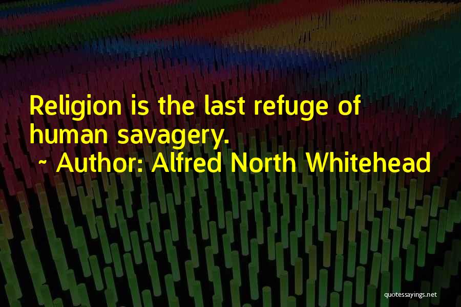 Alfred North Whitehead Quotes: Religion Is The Last Refuge Of Human Savagery.