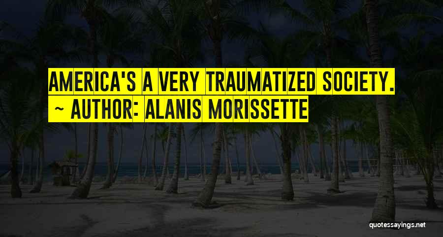 Alanis Morissette Quotes: America's A Very Traumatized Society.