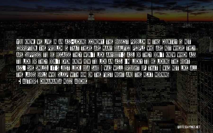 Chimamanda Ngozi Adichie Quotes: You Know, We Live In An Ass-licking Economy. The Biggest Problem In This Country Is Not Corruption. The Problem Is