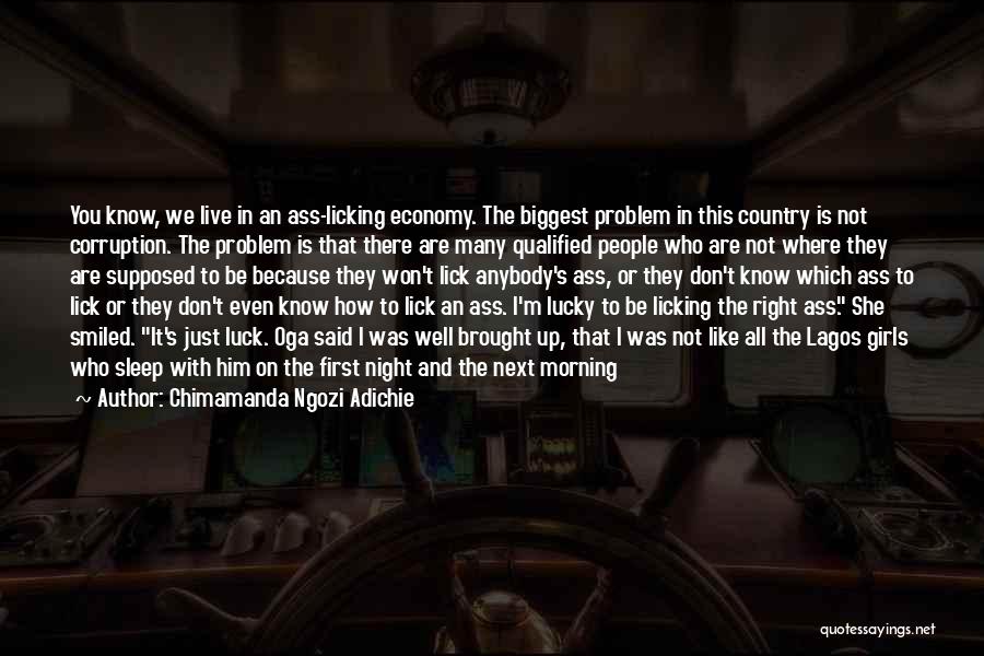 Chimamanda Ngozi Adichie Quotes: You Know, We Live In An Ass-licking Economy. The Biggest Problem In This Country Is Not Corruption. The Problem Is