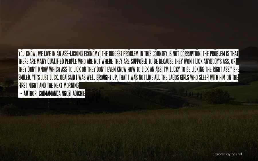 Chimamanda Ngozi Adichie Quotes: You Know, We Live In An Ass-licking Economy. The Biggest Problem In This Country Is Not Corruption. The Problem Is