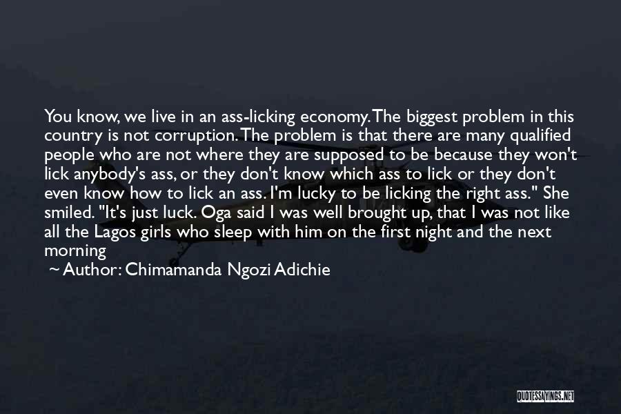 Chimamanda Ngozi Adichie Quotes: You Know, We Live In An Ass-licking Economy. The Biggest Problem In This Country Is Not Corruption. The Problem Is