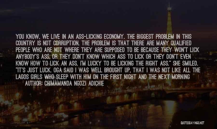 Chimamanda Ngozi Adichie Quotes: You Know, We Live In An Ass-licking Economy. The Biggest Problem In This Country Is Not Corruption. The Problem Is