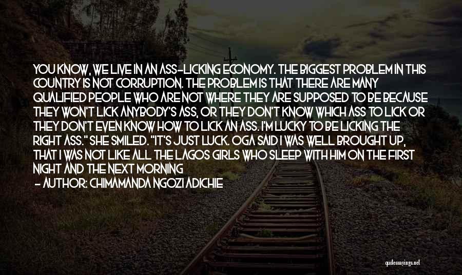 Chimamanda Ngozi Adichie Quotes: You Know, We Live In An Ass-licking Economy. The Biggest Problem In This Country Is Not Corruption. The Problem Is