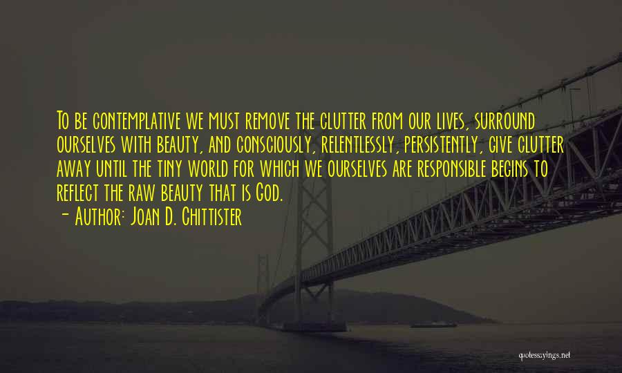 Joan D. Chittister Quotes: To Be Contemplative We Must Remove The Clutter From Our Lives, Surround Ourselves With Beauty, And Consciously, Relentlessly, Persistently, Give