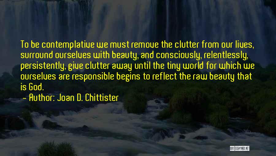 Joan D. Chittister Quotes: To Be Contemplative We Must Remove The Clutter From Our Lives, Surround Ourselves With Beauty, And Consciously, Relentlessly, Persistently, Give