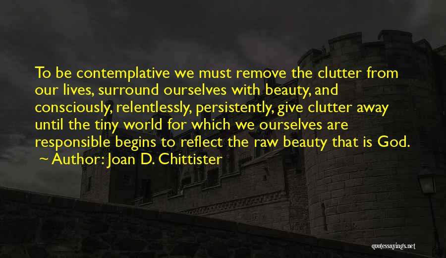 Joan D. Chittister Quotes: To Be Contemplative We Must Remove The Clutter From Our Lives, Surround Ourselves With Beauty, And Consciously, Relentlessly, Persistently, Give