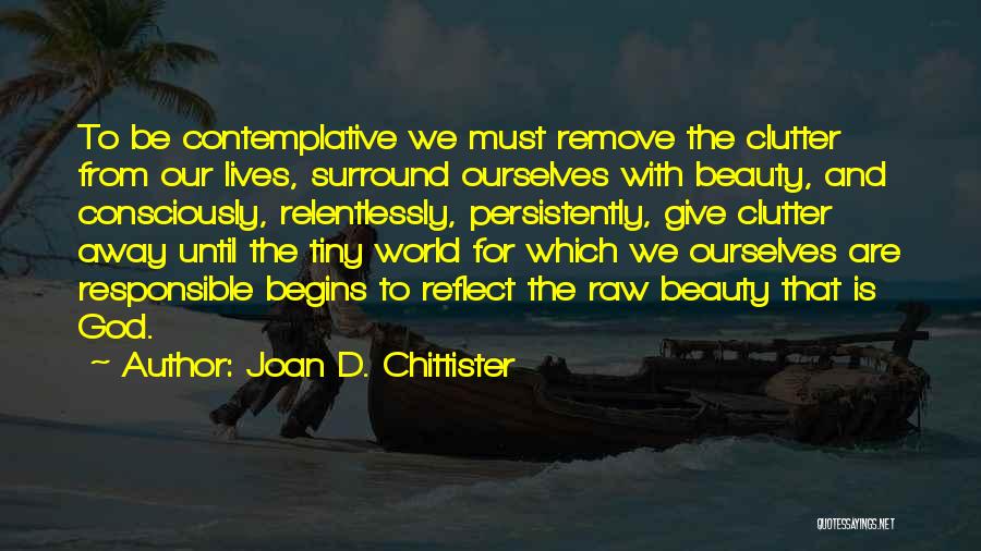 Joan D. Chittister Quotes: To Be Contemplative We Must Remove The Clutter From Our Lives, Surround Ourselves With Beauty, And Consciously, Relentlessly, Persistently, Give