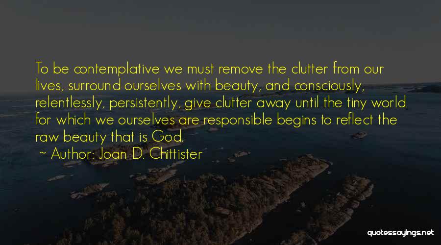 Joan D. Chittister Quotes: To Be Contemplative We Must Remove The Clutter From Our Lives, Surround Ourselves With Beauty, And Consciously, Relentlessly, Persistently, Give