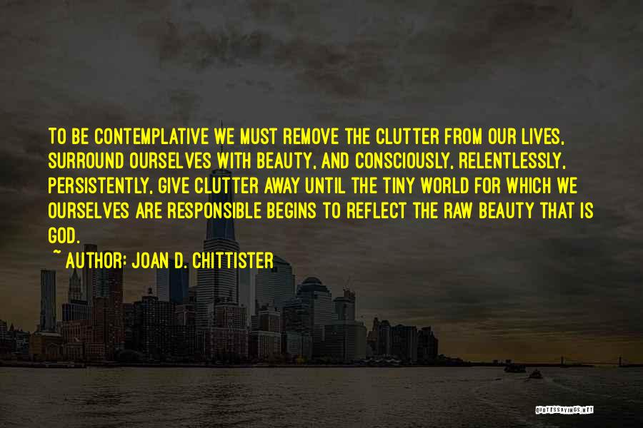 Joan D. Chittister Quotes: To Be Contemplative We Must Remove The Clutter From Our Lives, Surround Ourselves With Beauty, And Consciously, Relentlessly, Persistently, Give