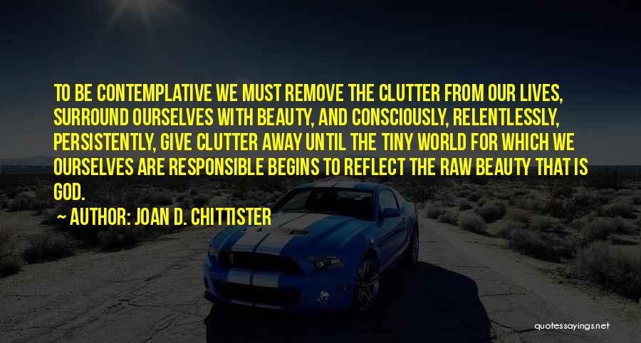 Joan D. Chittister Quotes: To Be Contemplative We Must Remove The Clutter From Our Lives, Surround Ourselves With Beauty, And Consciously, Relentlessly, Persistently, Give