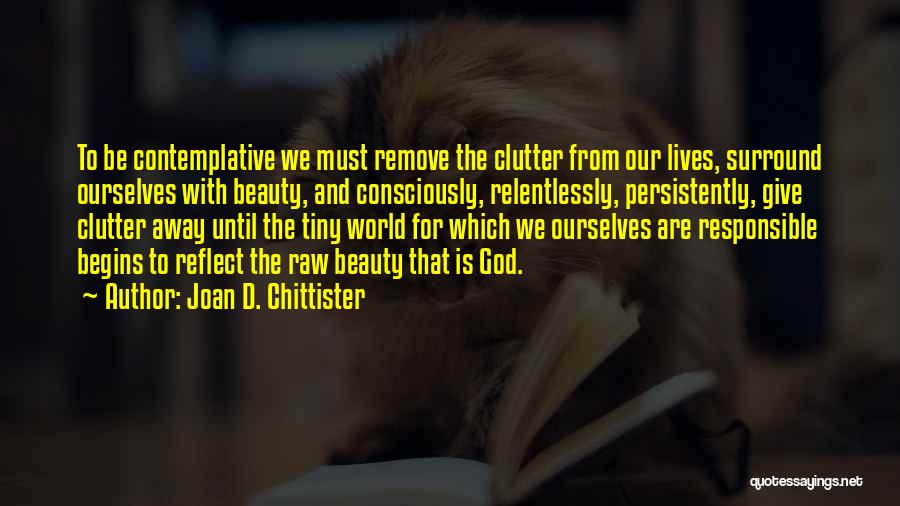 Joan D. Chittister Quotes: To Be Contemplative We Must Remove The Clutter From Our Lives, Surround Ourselves With Beauty, And Consciously, Relentlessly, Persistently, Give