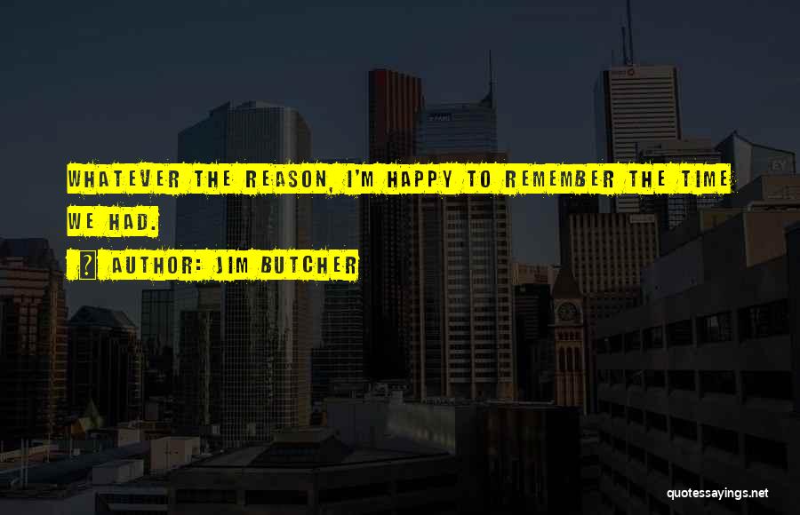 Jim Butcher Quotes: Whatever The Reason, I'm Happy To Remember The Time We Had.