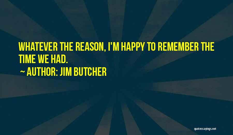 Jim Butcher Quotes: Whatever The Reason, I'm Happy To Remember The Time We Had.