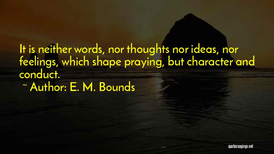 E. M. Bounds Quotes: It Is Neither Words, Nor Thoughts Nor Ideas, Nor Feelings, Which Shape Praying, But Character And Conduct.
