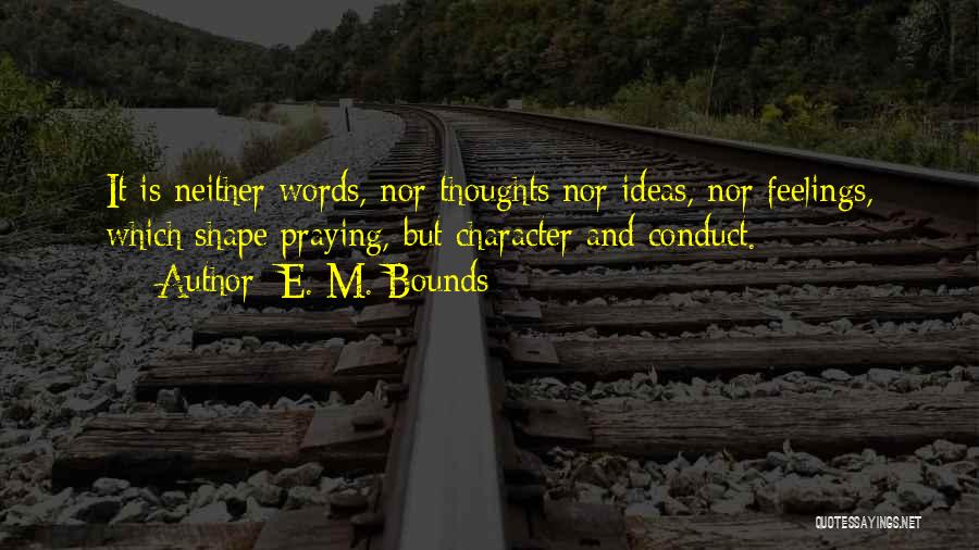 E. M. Bounds Quotes: It Is Neither Words, Nor Thoughts Nor Ideas, Nor Feelings, Which Shape Praying, But Character And Conduct.