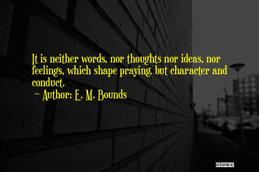 E. M. Bounds Quotes: It Is Neither Words, Nor Thoughts Nor Ideas, Nor Feelings, Which Shape Praying, But Character And Conduct.