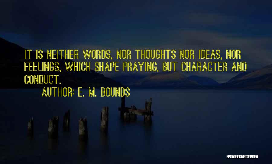 E. M. Bounds Quotes: It Is Neither Words, Nor Thoughts Nor Ideas, Nor Feelings, Which Shape Praying, But Character And Conduct.