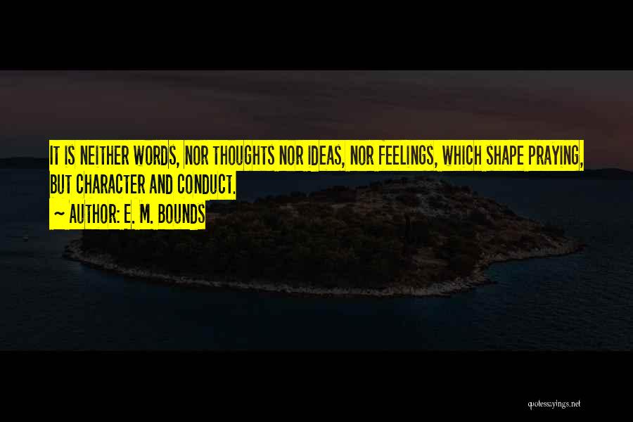 E. M. Bounds Quotes: It Is Neither Words, Nor Thoughts Nor Ideas, Nor Feelings, Which Shape Praying, But Character And Conduct.