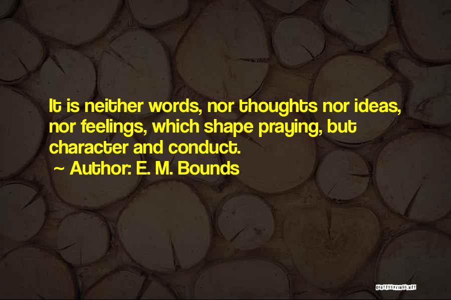 E. M. Bounds Quotes: It Is Neither Words, Nor Thoughts Nor Ideas, Nor Feelings, Which Shape Praying, But Character And Conduct.