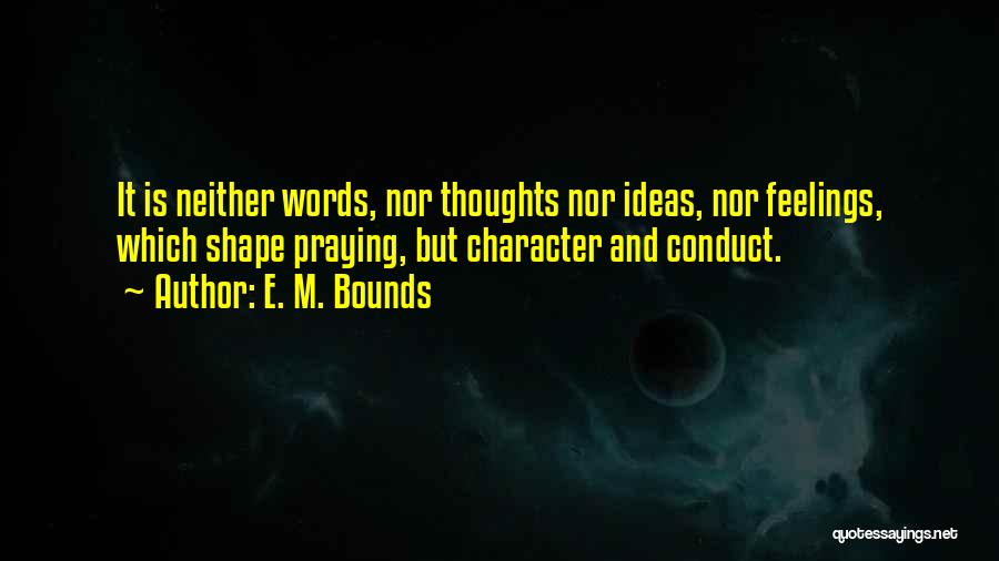 E. M. Bounds Quotes: It Is Neither Words, Nor Thoughts Nor Ideas, Nor Feelings, Which Shape Praying, But Character And Conduct.