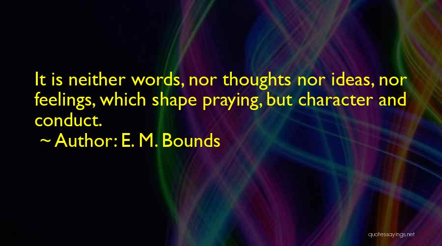 E. M. Bounds Quotes: It Is Neither Words, Nor Thoughts Nor Ideas, Nor Feelings, Which Shape Praying, But Character And Conduct.
