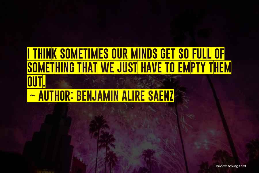 Benjamin Alire Saenz Quotes: I Think Sometimes Our Minds Get So Full Of Something That We Just Have To Empty Them Out.