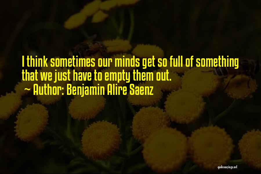Benjamin Alire Saenz Quotes: I Think Sometimes Our Minds Get So Full Of Something That We Just Have To Empty Them Out.