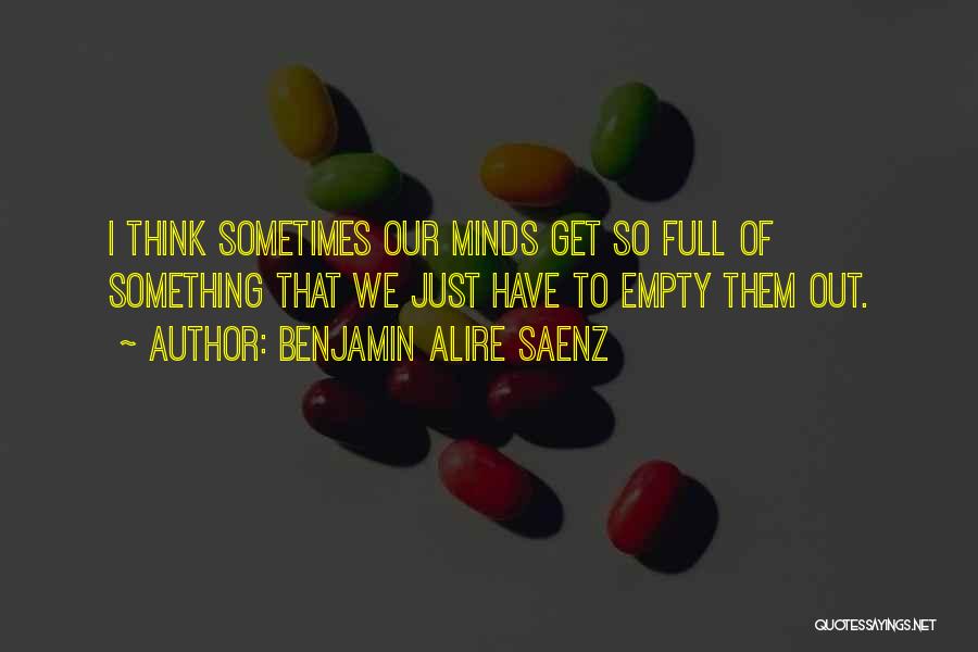 Benjamin Alire Saenz Quotes: I Think Sometimes Our Minds Get So Full Of Something That We Just Have To Empty Them Out.