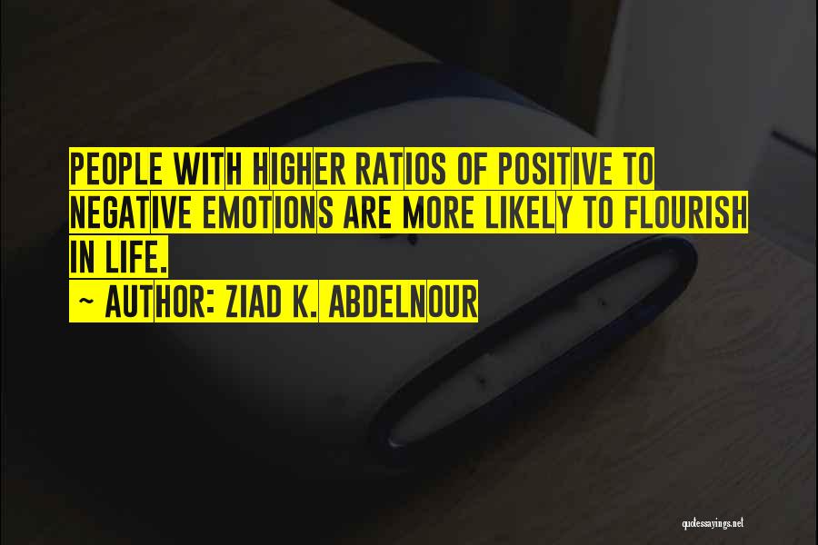 Ziad K. Abdelnour Quotes: People With Higher Ratios Of Positive To Negative Emotions Are More Likely To Flourish In Life.