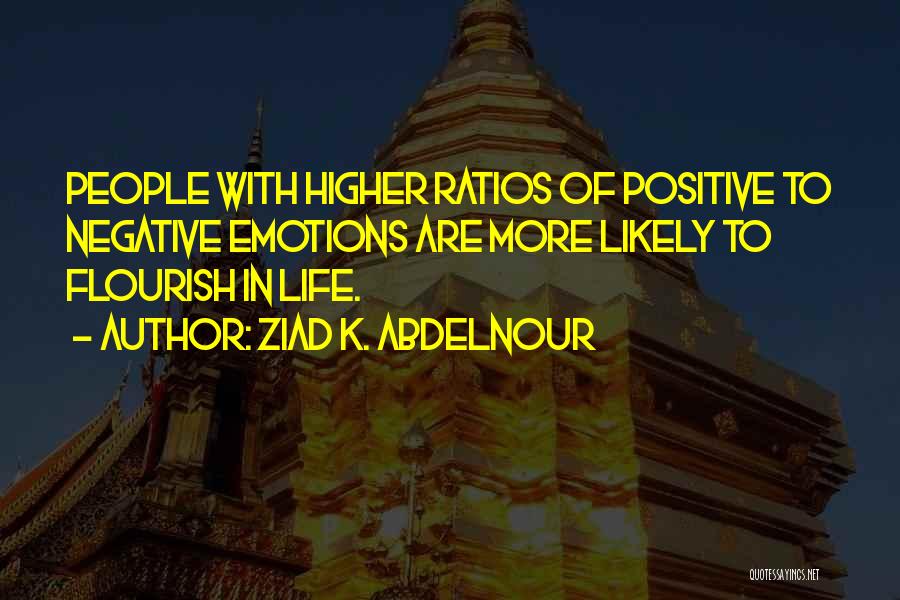 Ziad K. Abdelnour Quotes: People With Higher Ratios Of Positive To Negative Emotions Are More Likely To Flourish In Life.