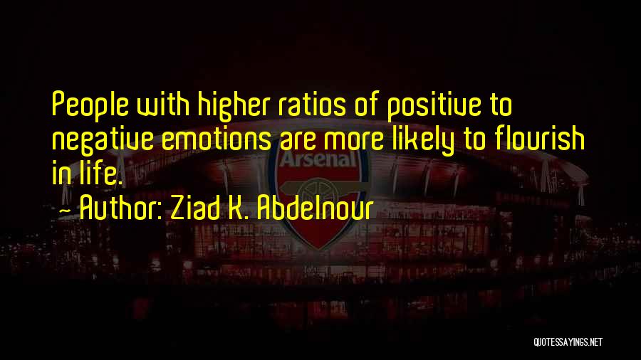 Ziad K. Abdelnour Quotes: People With Higher Ratios Of Positive To Negative Emotions Are More Likely To Flourish In Life.