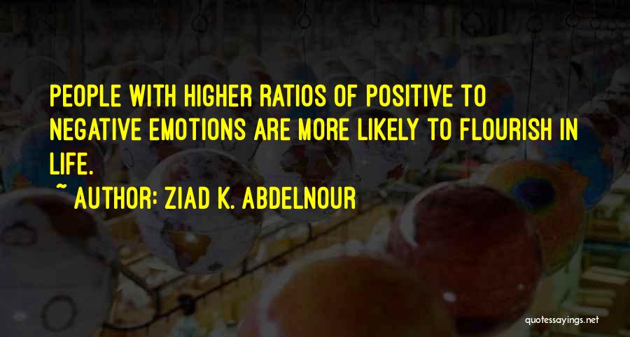 Ziad K. Abdelnour Quotes: People With Higher Ratios Of Positive To Negative Emotions Are More Likely To Flourish In Life.