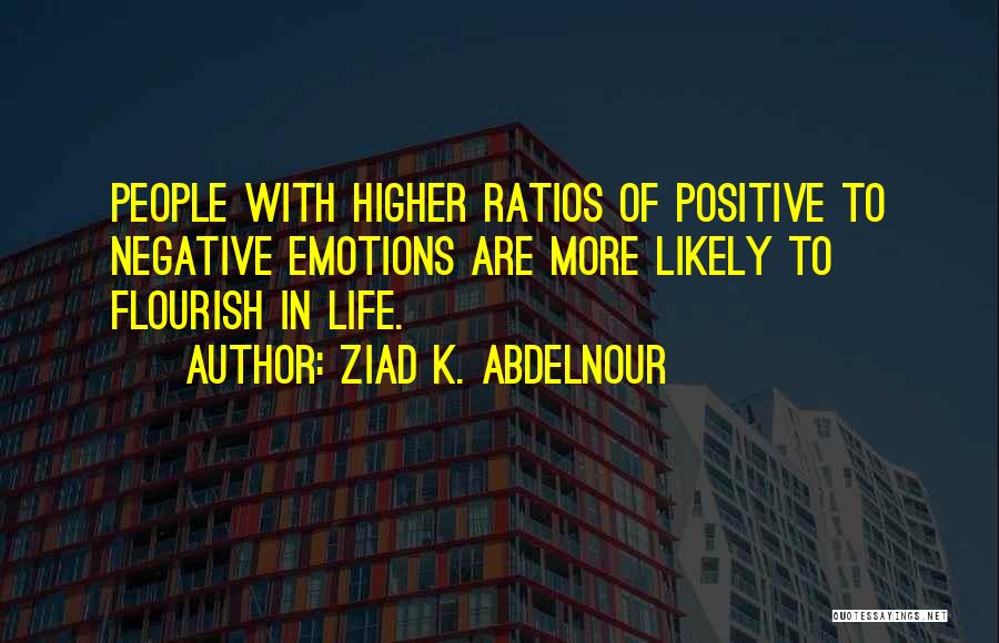 Ziad K. Abdelnour Quotes: People With Higher Ratios Of Positive To Negative Emotions Are More Likely To Flourish In Life.