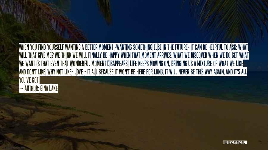 Gina Lake Quotes: When You Find Yourself Wanting A Better Moment -wanting Something Else In The Future- It Can Be Helpful To Ask: