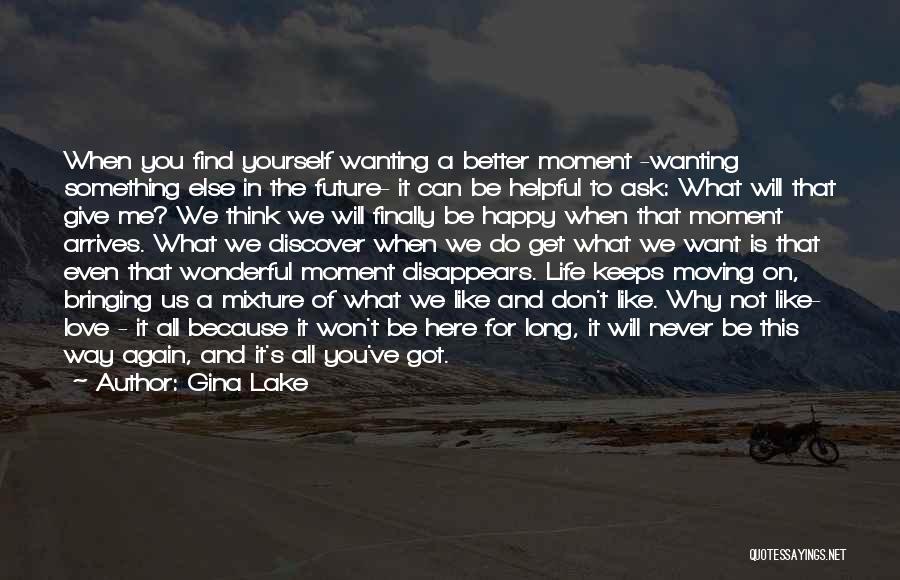 Gina Lake Quotes: When You Find Yourself Wanting A Better Moment -wanting Something Else In The Future- It Can Be Helpful To Ask: