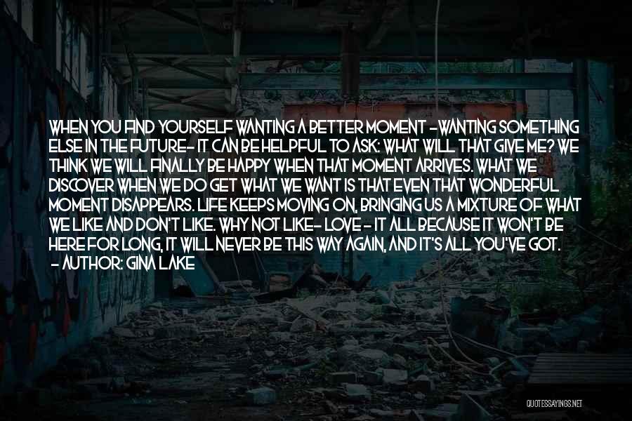 Gina Lake Quotes: When You Find Yourself Wanting A Better Moment -wanting Something Else In The Future- It Can Be Helpful To Ask: