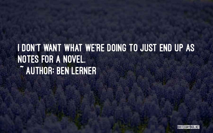 Ben Lerner Quotes: I Don't Want What We're Doing To Just End Up As Notes For A Novel.