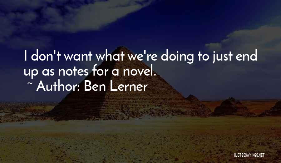Ben Lerner Quotes: I Don't Want What We're Doing To Just End Up As Notes For A Novel.