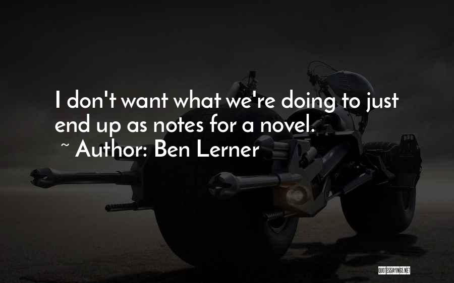 Ben Lerner Quotes: I Don't Want What We're Doing To Just End Up As Notes For A Novel.