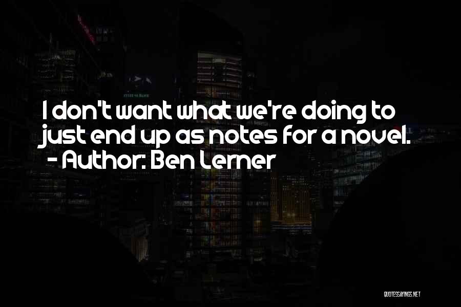 Ben Lerner Quotes: I Don't Want What We're Doing To Just End Up As Notes For A Novel.