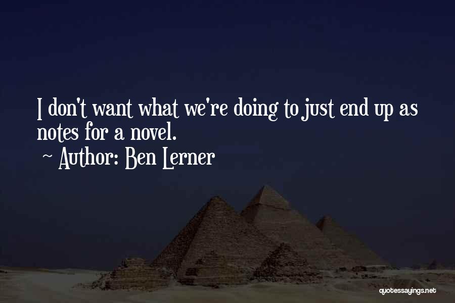 Ben Lerner Quotes: I Don't Want What We're Doing To Just End Up As Notes For A Novel.