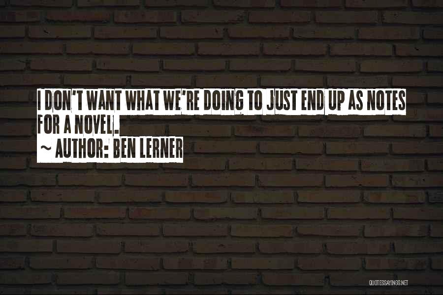 Ben Lerner Quotes: I Don't Want What We're Doing To Just End Up As Notes For A Novel.