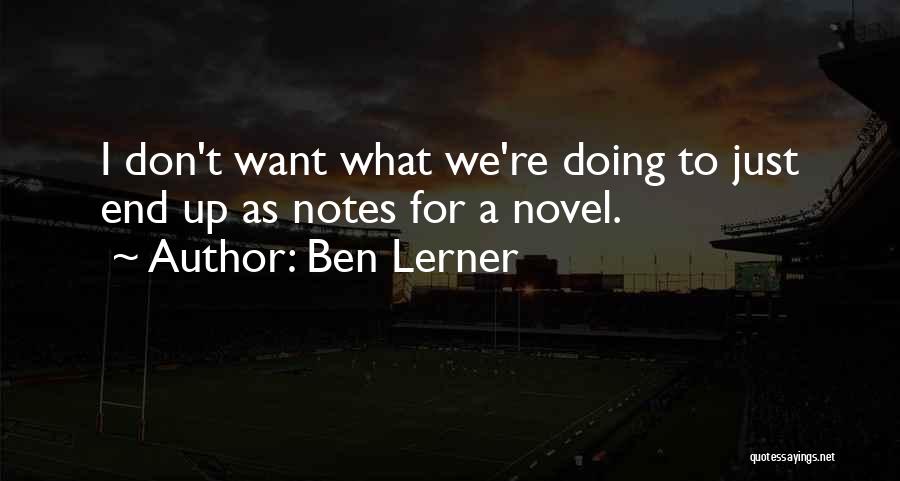 Ben Lerner Quotes: I Don't Want What We're Doing To Just End Up As Notes For A Novel.