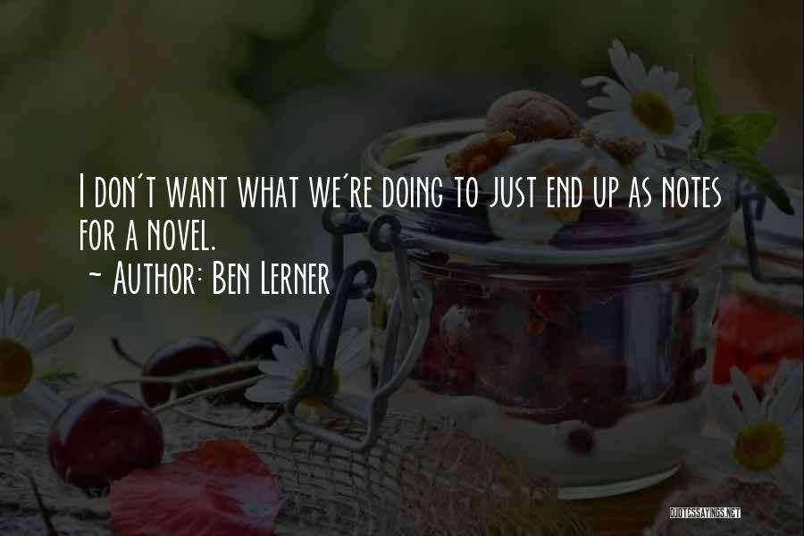 Ben Lerner Quotes: I Don't Want What We're Doing To Just End Up As Notes For A Novel.
