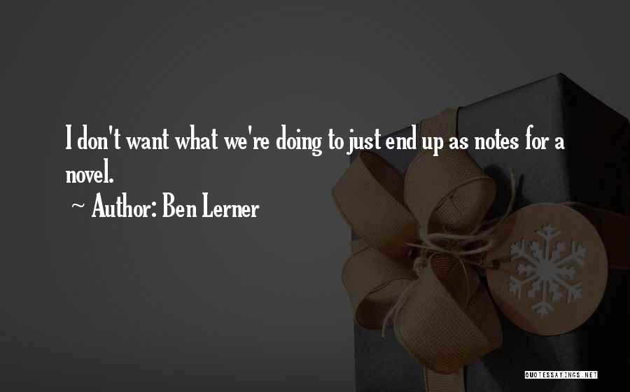 Ben Lerner Quotes: I Don't Want What We're Doing To Just End Up As Notes For A Novel.