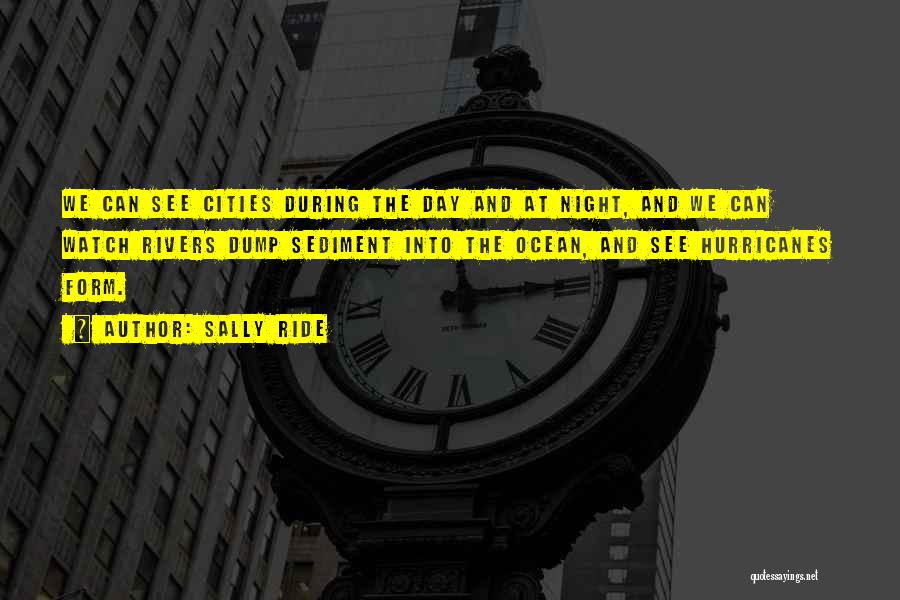 Sally Ride Quotes: We Can See Cities During The Day And At Night, And We Can Watch Rivers Dump Sediment Into The Ocean,