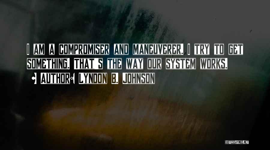 Lyndon B. Johnson Quotes: I Am A Compromiser And Maneuverer. I Try To Get Something. That's The Way Our System Works.